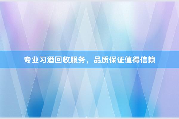 专业习酒回收服务，品质保证值得信赖