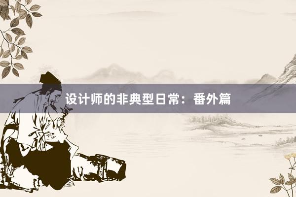 设计师的非典型日常：番外篇