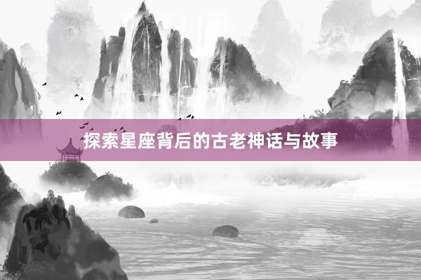 探索星座背后的古老神话与故事