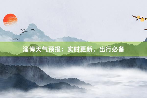 淄博天气预报：实时更新，出行必备