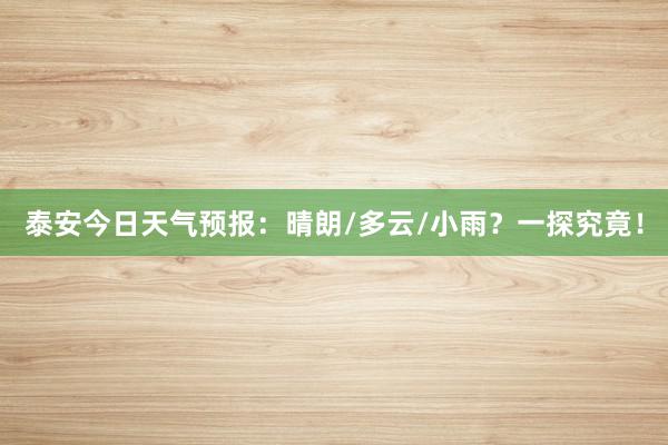 泰安今日天气预报：晴朗/多云/小雨？一探究竟！